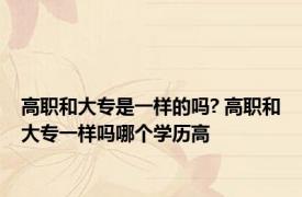 高职和大专是一样的吗? 高职和大专一样吗哪个学历高