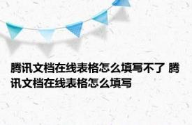 腾讯文档在线表格怎么填写不了 腾讯文档在线表格怎么填写