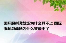 国际服刺激战场为什么登不上 国际服刺激战场为什么登录不了