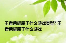 王者荣耀属于什么游戏类型? 王者荣耀属于什么游戏