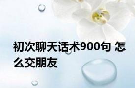 初次聊天话术900句 怎么交朋友