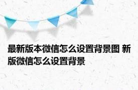 最新版本微信怎么设置背景图 新版微信怎么设置背景 