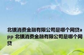 北银消费金融有限公司是哪个网贷app 北银消费金融有限公司是哪个网贷