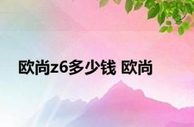 欧尚z6多少钱 欧尚 