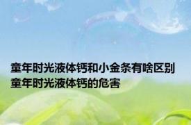 童年时光液体钙和小金条有啥区别 童年时光液体钙的危害 