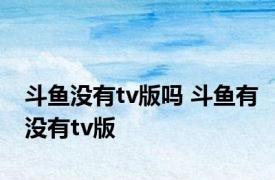 斗鱼没有tv版吗 斗鱼有没有tv版