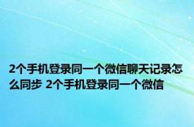 2个手机登录同一个微信聊天记录怎么同步 2个手机登录同一个微信 