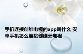 手机连接创维电视的app叫什么 安卓手机怎么连接创维云电视