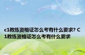 c1教练资格证怎么考有什么要求? C1教练资格证怎么考有什么要求