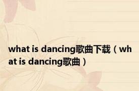 what is dancing歌曲下载（what is dancing歌曲）