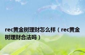 rec黄金树理财怎么样（rec黄金树理财合法吗）