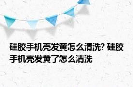 硅胶手机壳发黄怎么清洗? 硅胶手机壳发黄了怎么清洗 