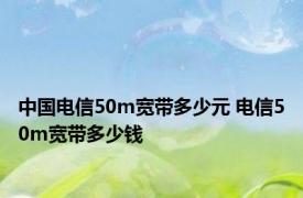 中国电信50m宽带多少元 电信50m宽带多少钱 