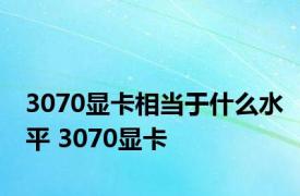 3070显卡相当于什么水平 3070显卡 