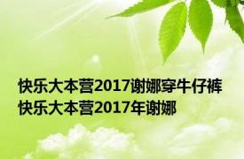 快乐大本营2017谢娜穿牛仔裤 快乐大本营2017年谢娜 