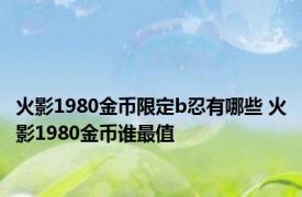 火影1980金币限定b忍有哪些 火影1980金币谁最值 