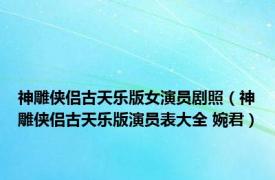 神雕侠侣古天乐版女演员剧照（神雕侠侣古天乐版演员表大全 婉君）