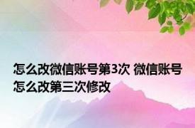 怎么改微信账号第3次 微信账号怎么改第三次修改