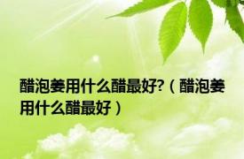 醋泡姜用什么醋最好?（醋泡姜用什么醋最好）