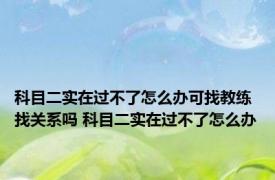 科目二实在过不了怎么办可找教练找关系吗 科目二实在过不了怎么办