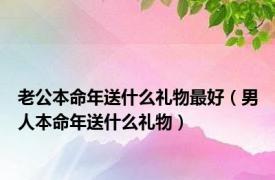 老公本命年送什么礼物最好（男人本命年送什么礼物）