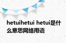 hetuihetui hetui是什么意思网络用语