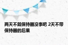 两天不戴保持器没事吧 2天不带保持器的后果 