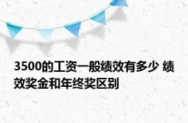 3500的工资一般绩效有多少 绩效奖金和年终奖区别 