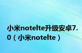 小米notelte升级安卓7.0（小米notelte）