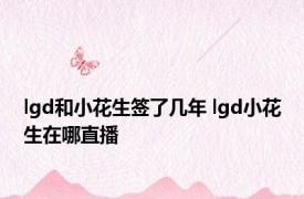 lgd和小花生签了几年 lgd小花生在哪直播