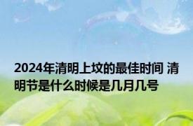 2024年清明上坟的最佳时间 清明节是什么时候是几月几号