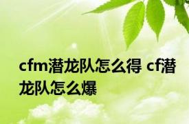 cfm潜龙队怎么得 cf潜龙队怎么爆