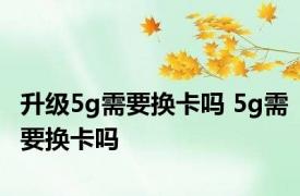 升级5g需要换卡吗 5g需要换卡吗 