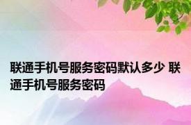 联通手机号服务密码默认多少 联通手机号服务密码 