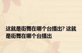 这就是街舞在哪个台播出? 这就是街舞在哪个台播出 