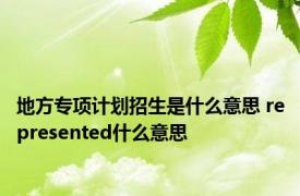 地方专项计划招生是什么意思 represented什么意思 