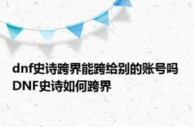 dnf史诗跨界能跨给别的账号吗 DNF史诗如何跨界