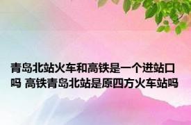 青岛北站火车和高铁是一个进站口吗 高铁青岛北站是原四方火车站吗