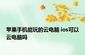 苹果手机能玩的云电脑 ios可以云电脑吗