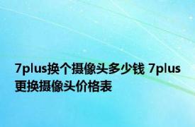 7plus换个摄像头多少钱 7plus更换摄像头价格表 