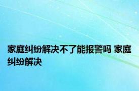 家庭纠纷解决不了能报警吗 家庭纠纷解决 