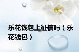 乐花钱包上征信吗（乐花钱包）