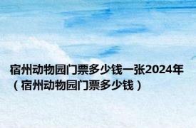 宿州动物园门票多少钱一张2024年（宿州动物园门票多少钱）