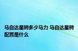 马自达星骋多少马力 马自达星骋配置是什么