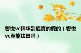 奢悦vc精华到底真的假的（奢悦vc真能祛斑吗）