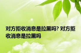 对方拒收消息是拉黑吗? 对方拒收消息是拉黑吗 