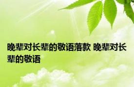 晚辈对长辈的敬语落款 晚辈对长辈的敬语 