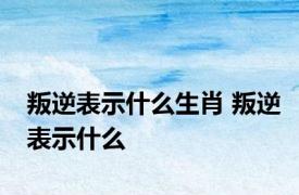 叛逆表示什么生肖 叛逆表示什么