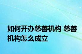 如何开办慈善机构 慈善机构怎么成立