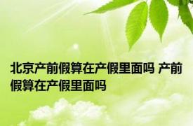 北京产前假算在产假里面吗 产前假算在产假里面吗 